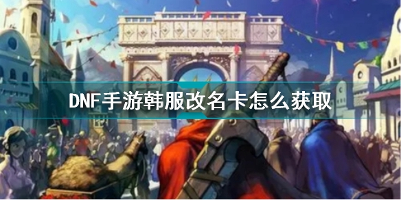 DNF手游韩服改名卡怎么获取使用